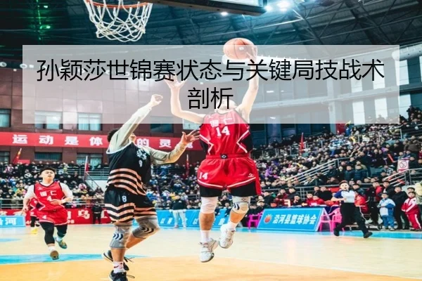 孙颖莎世锦赛状态与关键局技战术剖析